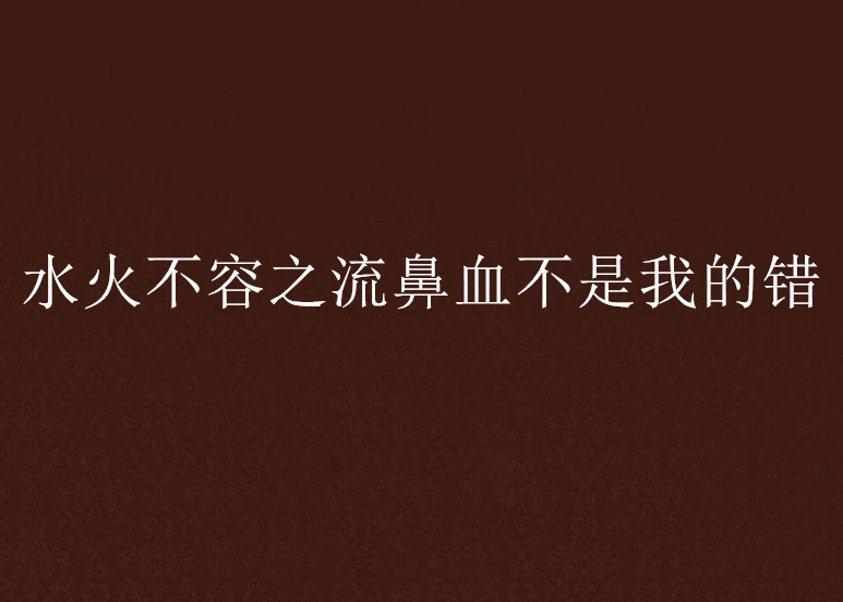 水火不容之流鼻血不是我的錯