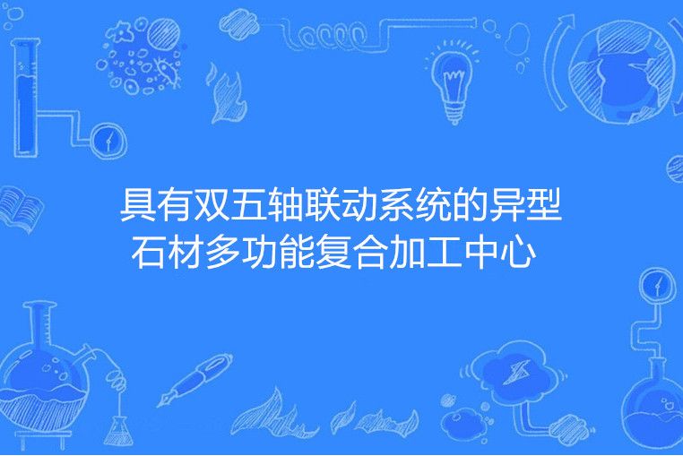 具有雙五軸聯動系統的異型石材多功能複合加工中心