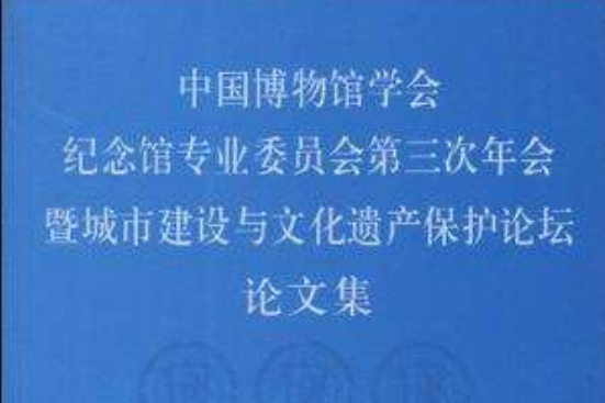 中國博物館學會紀念館專業委員會第三次年會暨城市建設與文化遺產保護論壇論文集