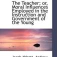 The Teacher; or, Moral Influences Employed in the Instruction and Government of the Young