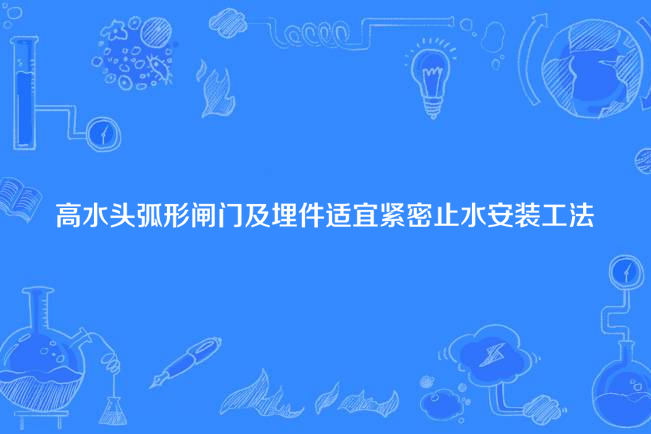 高水頭弧形閘門及埋件適宜緊密止水安裝工法