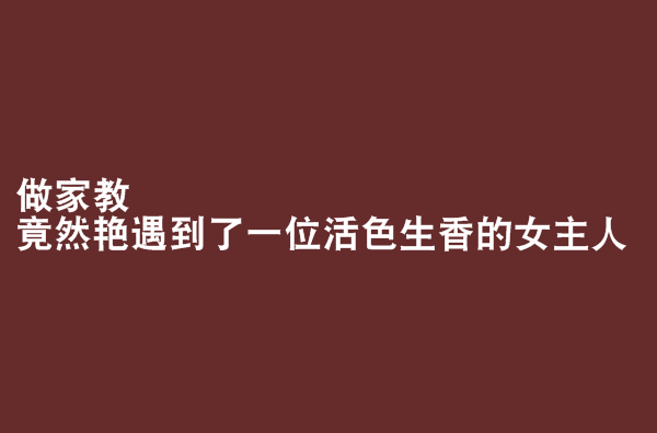 做家教竟然艷遇到了一位活色生香的女主人