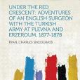 Under the Red Crescent: Adventures of an English Surgeon with the Turkish Army at Plevna and Erzeroum, 1877-1878