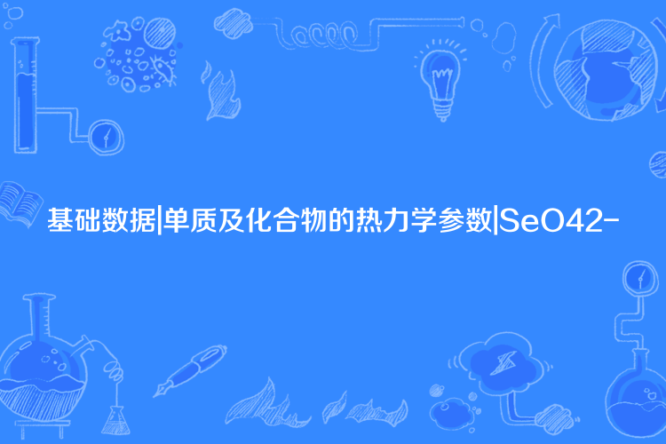 基礎數據|單質及化合物的熱力學參數|SeO42-