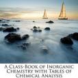 A Class-Book of Inorganic Chemistry with Tables of Chemical Analysis