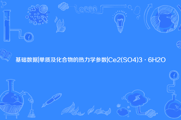 基礎數據|單質及化合物的熱力學參數|Ce2(SO4)3·6H2O