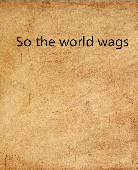 So the world wags