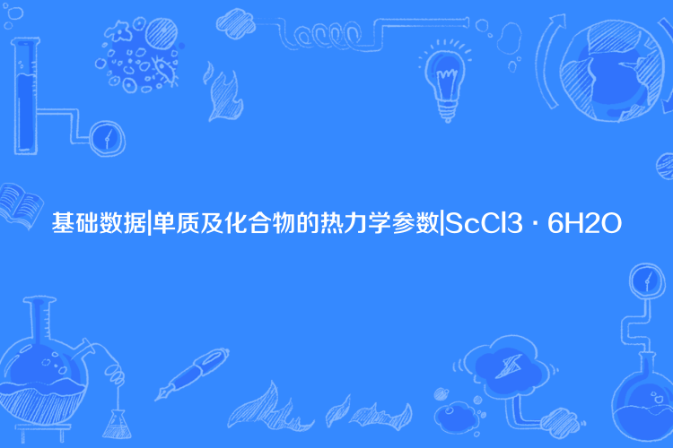 基礎數據|單質及化合物的熱力學參數|ScCl3·6H2O