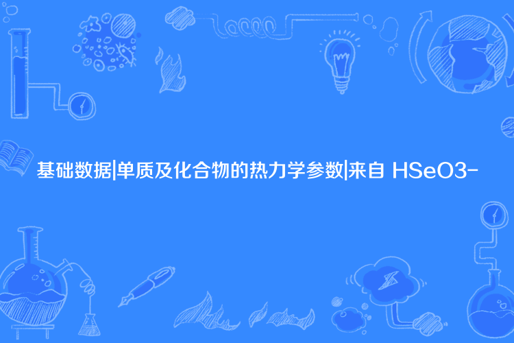 基礎數據|單質及化合物的熱力學參數|來自 HSeO3-