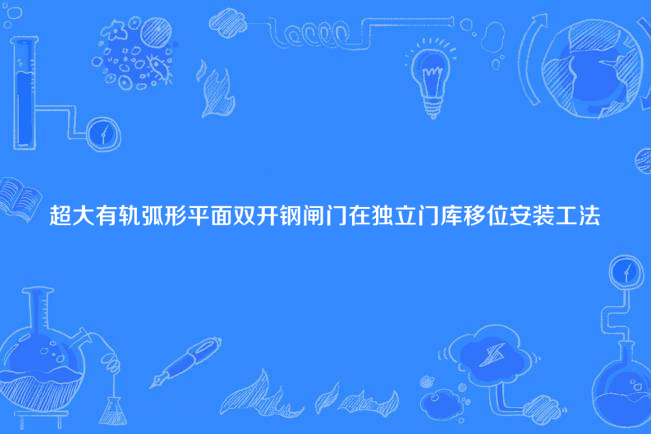 超大有軌弧形平面雙開鋼閘門在獨立門庫移位安裝工法