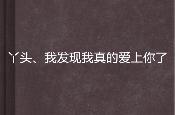 丫頭、我發現我真的愛上你了