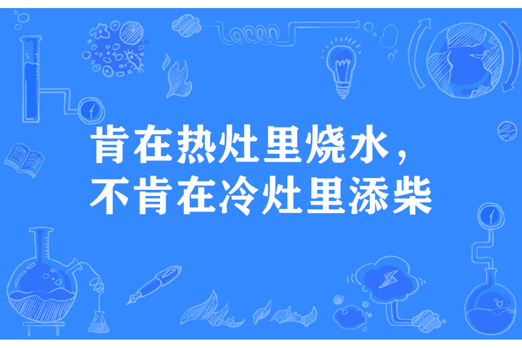 肯在熱灶里燒水，不肯在冷灶里添柴