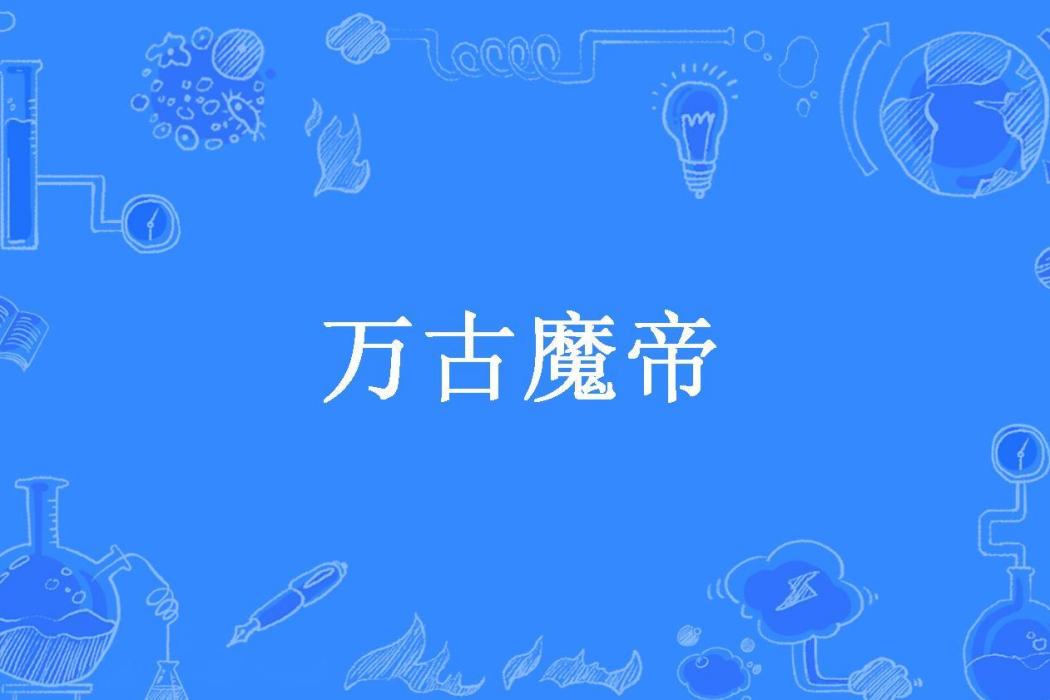 萬古魔帝(大漠孤雲所著小說)