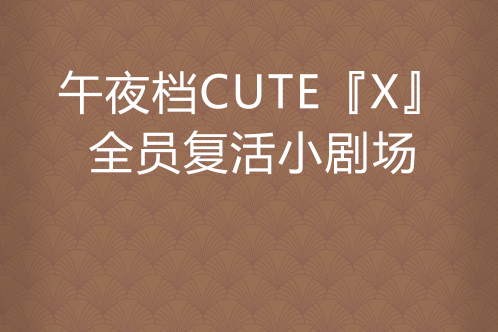 午夜檔CUTE『X』全員復活小劇場