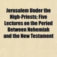 Jerusalem Under the High-Priests; Five Lectures on the Period Between Nehemiah and the New Testament