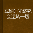 或許時光終究會逆轉一切