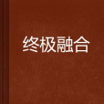 終極融合(劉家老六創作的網路小說)