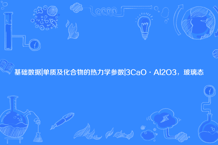 基礎數據|單質及化合物的熱力學參數|3CaO·Al2O3，玻璃態