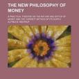 The New Philosophy of Money; A Practical Treatise on the Nature and Office of Money and the Correct Method of Its Supply