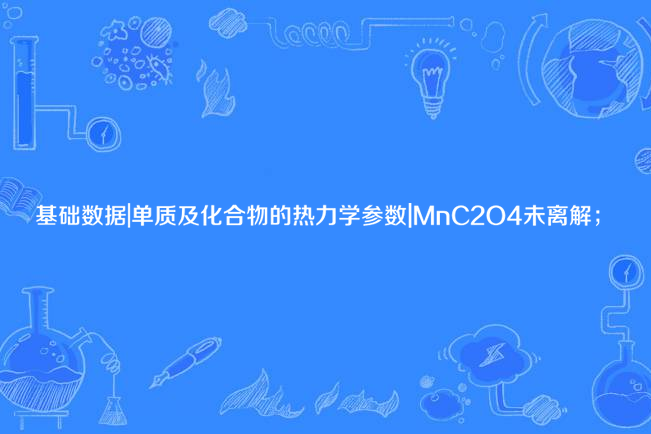 基礎數據|單質及化合物的熱力學參數|MnC2O4未離解；