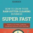 How to Grow Your Rain Gutter Cleaning Business Super Fast: Secrets to 10x Profits, Leadership, Innovation & Gaining an Unfair Advantage