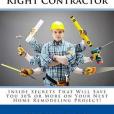 How to Find the Right Contractor for Your Project: Inside Secrets That Will Save You 40% or More on Your Next Home Remodeling Project!