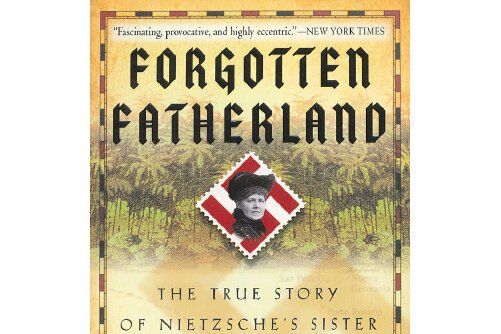 FORGOTTEN FATHERLAND : The True Story of Nietzsche\x27s Sister and Her Lost Aryan Colony