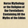 Norse Mythology or the Religion of Our Forefathers Containing All the Myths of the Eddas