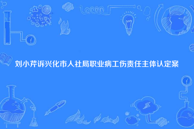 劉小芹訴興化市人社局職業病工傷責任主體認定案