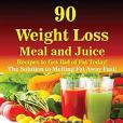 90 Weight Loss Meal and Juice Recipes to Get Rid of Fat Today!: The Solution to Melting Fat Away Fast!