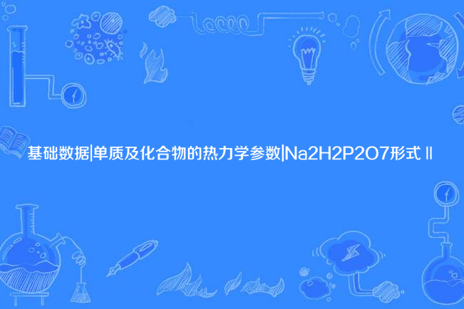 基礎數據|單質及化合物的熱力學參數|Na2H2P2O7形式Ⅱ