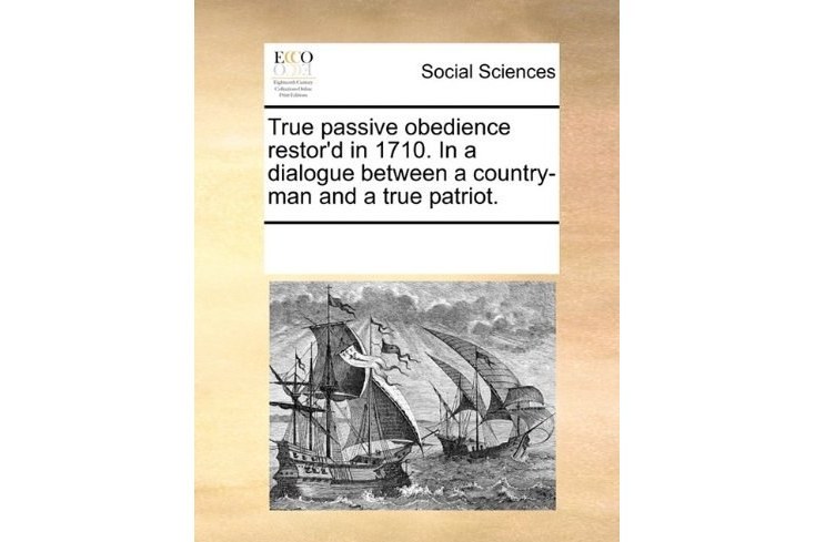 True Passive Obedience Restor\x27d in 1710. in a Dialogue Between a Country-Man and a True Patriot.