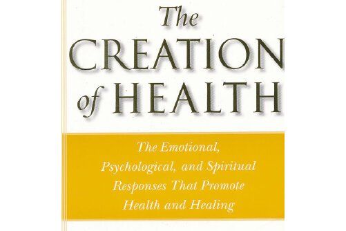 The Creation of Health : The Emotional, Psychological, and Spiritual Responses That Promo