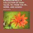 Wonder-World; A Collection of Fairy Tales, Tr. from the Fr., Germ., and Danish