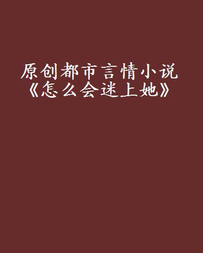 原創都市言情小說《怎么會迷上她》