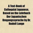 A Text-Book of Colloquial Japanese, Based on the Lehrbuch Der Japanischen Umgangssprache by Dr. Rudolf Lange