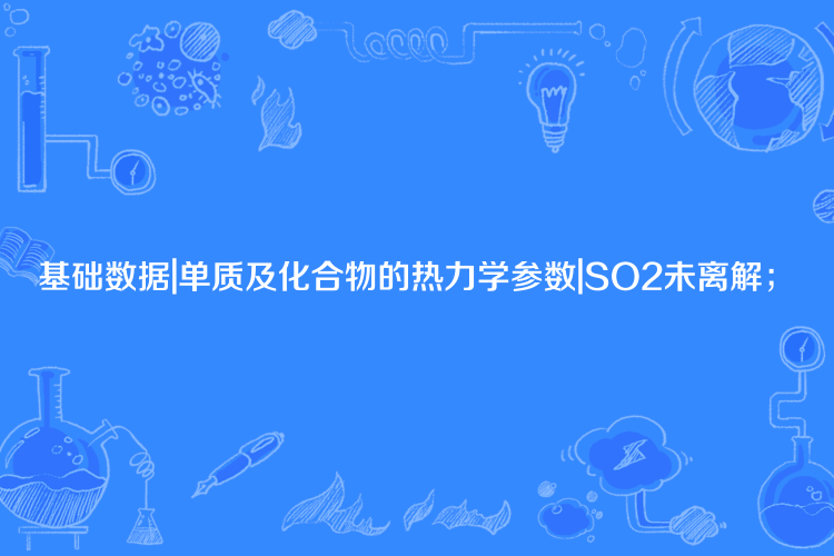 基礎數據|單質及化合物的熱力學參數|SO2未離解；