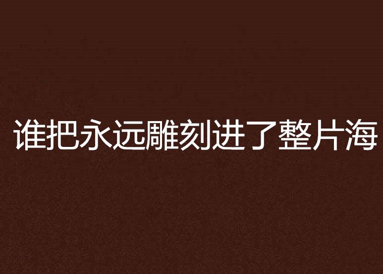 誰把永遠雕刻進了整片海(自由行走的花創作的網路小說)