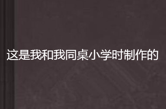 這是我和我同桌國小時製作的=