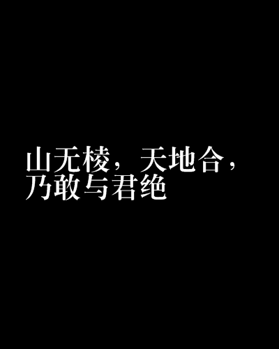 山無棱，天地合，乃敢與君絕