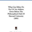 What Can Ethics Do for Us? an Address Given Before the Philosophical Club of Harvard University