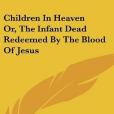 Children in Heaven Or, the Infant Dead Redeemed by the Blood of Jesus