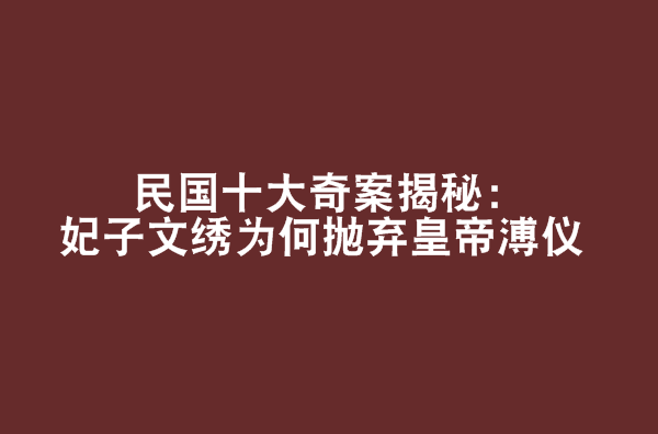 民國十大奇案揭秘：妃子文繡為何拋棄皇帝溥儀