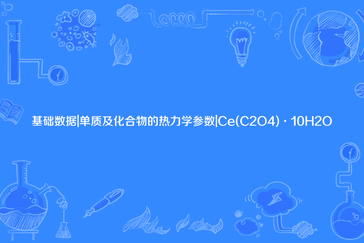 基礎數據|單質及化合物的熱力學參數|Ce(C2O4)·10H2O