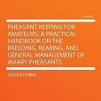 Pheasant Keeping for Amateurs; a Practical Handbook on the Breeding, Rearing, and General Management of Aviary Pheasants