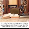 A Guide to the Examination of the Urine, Designed Chiefly for the Use of Clinical Clerks and Students