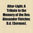 Altar-Light; A Tribute to the Memory of the REV. Alexander Fletcher, D.D.