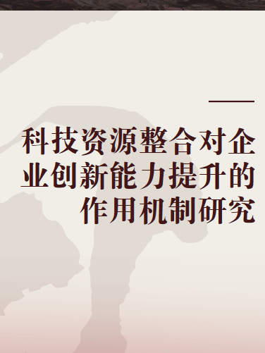 科技資源整合對企業創新能力提升的作用機制研究