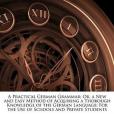 A Practical German Grammar; Or, a New and Easy Method of Acquiring a Thorough Knowledge of the German Language