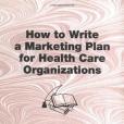 How to Write a Marketing Plan for Health Care Organizations